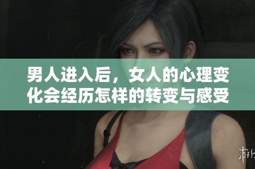 男人进入后，女人的心理变化会经历怎样的转变与感受呢