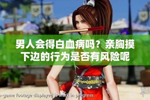 男人会得白血病吗？亲胸摸下边的行为是否有风险呢