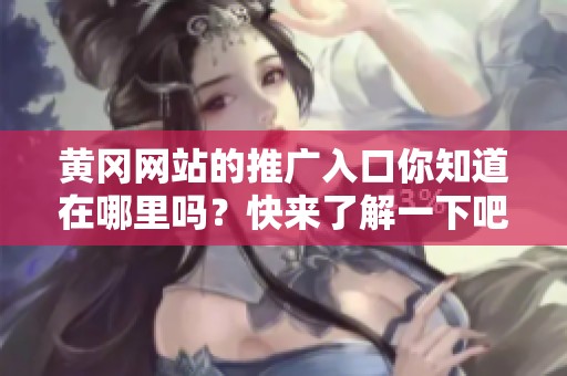 黄冈网站的推广入口你知道在哪里吗？快来了解一下吧！