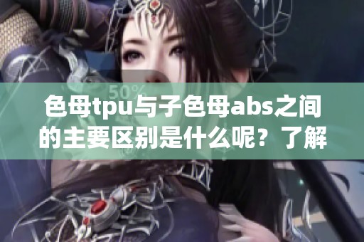 色母tpu与子色母abs之间的主要区别是什么呢？了解这两者的不同之处。
