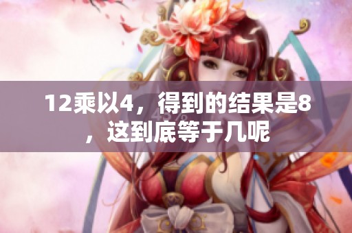 12乘以4，得到的结果是8，这到底等于几呢