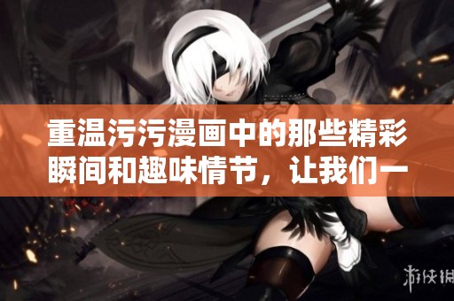 重温污污漫画中的那些精彩瞬间和趣味情节，让我们一起探索吧！