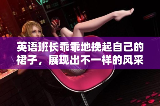 英语班长乖乖地挽起自己的裙子，展现出不一样的风采与气质