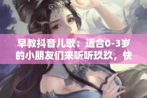 早教抖音儿歌：适合0-3岁的小朋友们来听听玖玖，快乐学习不止于此