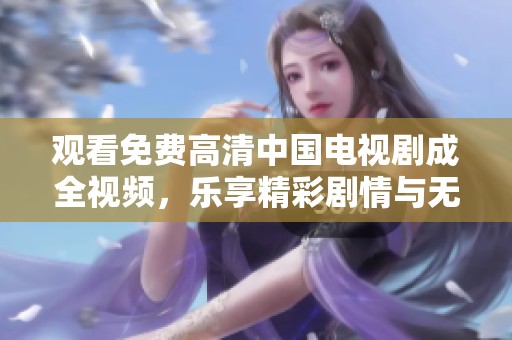 观看免费高清中国电视剧成全视频，乐享精彩剧情与无限乐趣！
