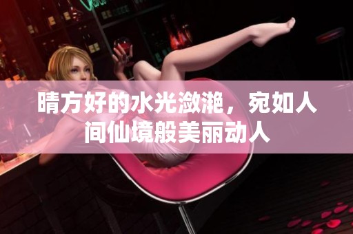 晴方好的水光潋滟，宛如人间仙境般美丽动人