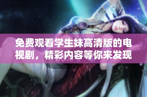 免费观看学生妹高清版的电视剧，精彩内容等你来发现