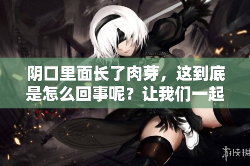阴口里面长了肉芽，这到底是怎么回事呢？让我们一起来探讨一下。