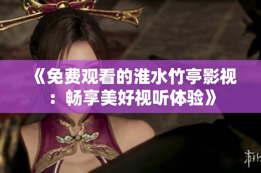 《免费观看的淮水竹亭影视：畅享美好视听体验》
