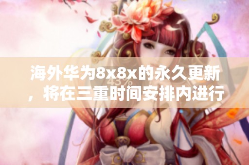 海外华为8x8x的永久更新，将在三重时间安排内进行调整
