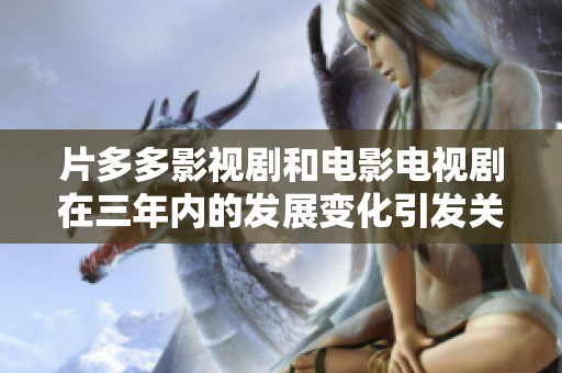 片多多影视剧和电影电视剧在三年内的发展变化引发关注