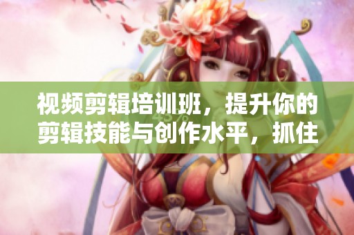 视频剪辑培训班，提升你的剪辑技能与创作水平，抓住这个学习机会！