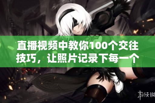 直播视频中教你100个交往技巧，让照片记录下每一个互动瞬间