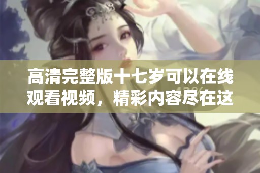 高清完整版十七岁可以在线观看视频，精彩内容尽在这里，快来观看吧！
