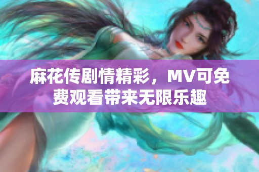 麻花传剧情精彩，MV可免费观看带来无限乐趣