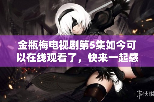 金瓶梅电视剧第5集如今可以在线观看了，快来一起感受精彩内容吧