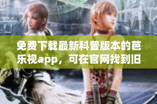 免费下载最新科普版本的芭乐视app，可在官网找到旧版下载安装方法