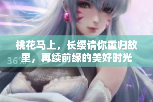 桃花马上，长缨请你重归故里，再续前缘的美好时光