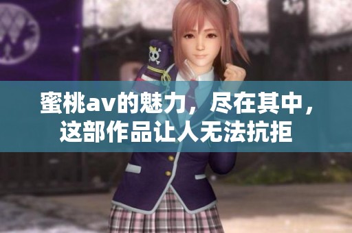 蜜桃**的魅力，尽在其中，这部作品让人无法抗拒