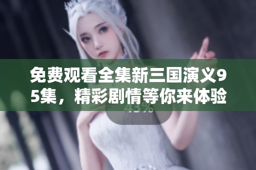 免费观看全集新三国演义95集，精彩剧情等你来体验