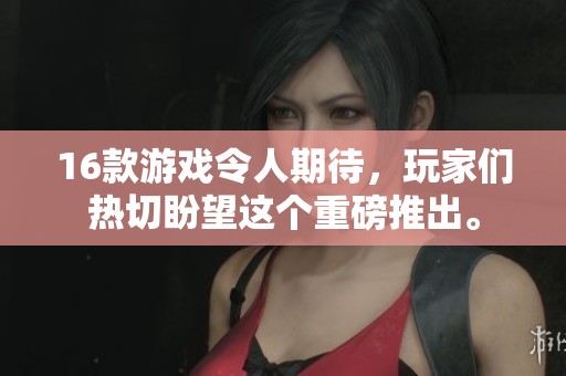16款游戏令人期待，玩家们热切盼望这个重磅推出。