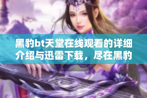 黑豹bt天堂在线观看的详细介绍与迅雷下载，尽在黑豹bt天堂揭晓中