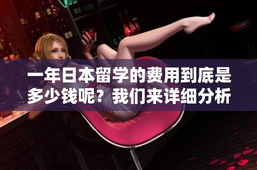 一年日本留学的费用到底是多少钱呢？我们来详细分析一下。