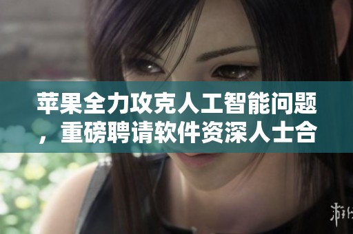 苹果全力攻克人工智能问题，重磅聘请软件资深人士合作微软与谷歌。