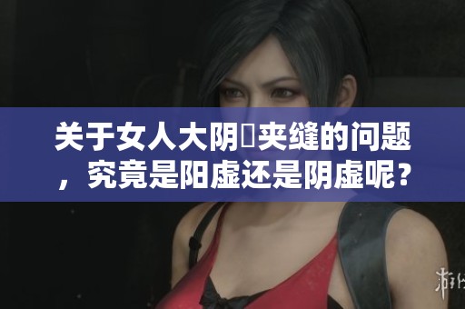 关于女人大阴脣夹缝的问题，究竟是阳虚还是阴虚呢？