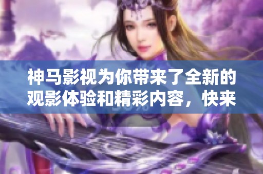 神马影视为你带来了全新的观影体验和精彩内容，快来了解一下吧！