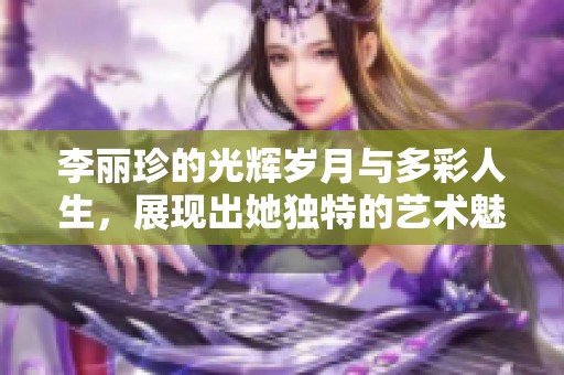李丽珍的光辉岁月与多彩人生，展现出她独特的艺术魅力与人生历程