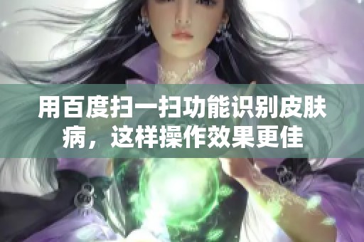 用百度扫一扫功能识别皮肤病，这样操作效果更佳