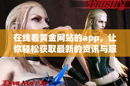 在线看黄金网站的app，让你轻松获取最新的资讯与服务