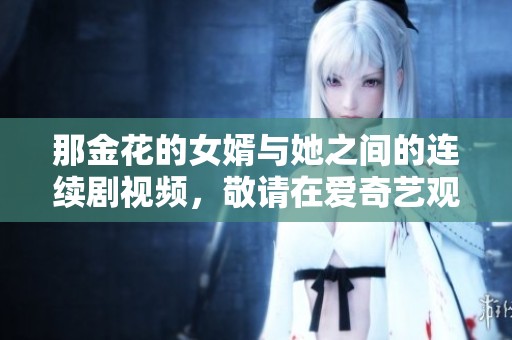 那金花的女婿与她之间的连续剧视频，敬请在爱奇艺观看完整46集内容