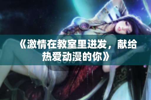 《激情在教室里迸发，献给热爱动漫的你》