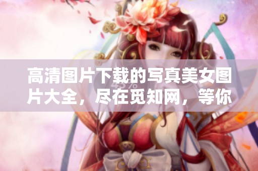 高清图片下载的写真美女图片大全，尽在觅知网，等你来探索！