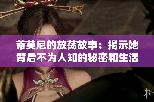 蒂芙尼的放荡故事：揭示她背后不为人知的秘密和生活
