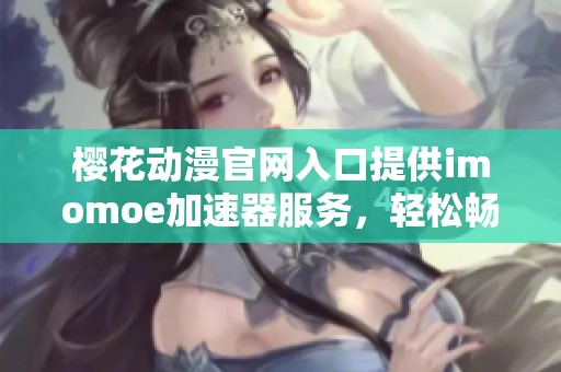 樱花动漫官网入口提供imomoe加速器服务，轻松畅享动漫观看体验