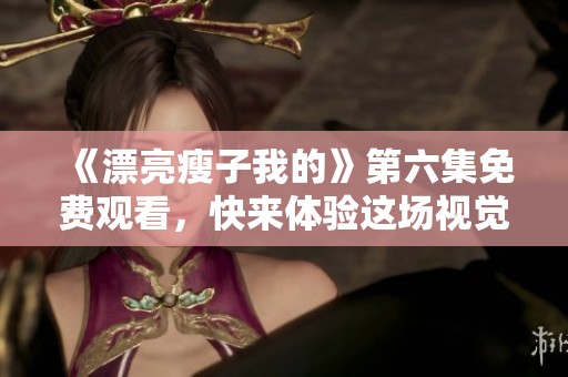 《漂亮瘦子我的》第六集免费观看，快来体验这场视觉盛宴！