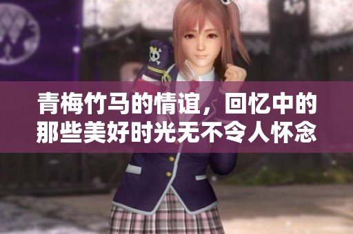 青梅竹马的情谊，回忆中的那些美好时光无不令人怀念