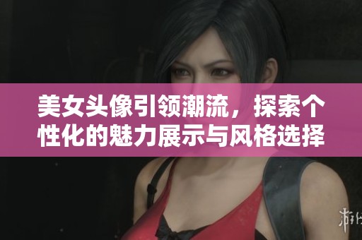 美女头像引领潮流，探索个性化的魅力展示与风格选择