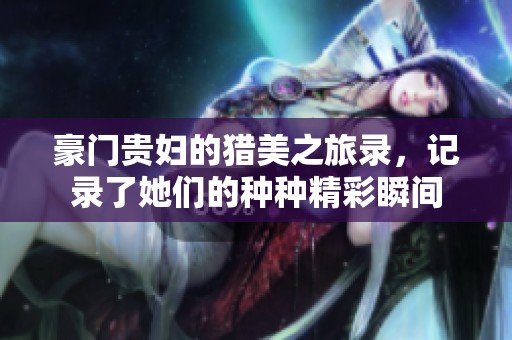 豪门贵妇的猎美之旅录，记录了她们的种种精彩瞬间