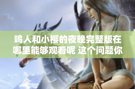 鸣人和小樱的夜晚完整版在哪里能够观看呢 这个问题你一定想知道。