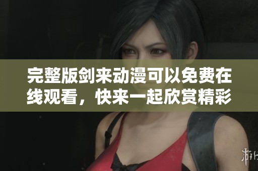 完整版剑来动漫可以免费在线观看，快来一起欣赏精彩内容吧