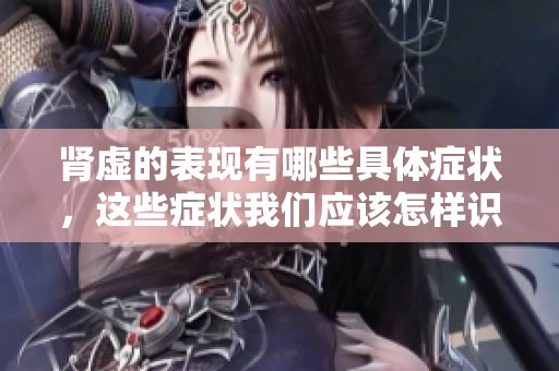 肾虚的表现有哪些具体症状，这些症状我们应该怎样识别呢