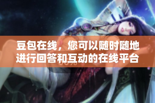 豆包在线，您可以随时随地进行回答和互动的在线平台。