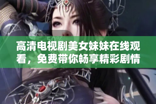 高清电视剧美女妹妹在线观看，免费带你畅享精彩剧情与动人故事