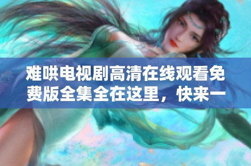 难哄电视剧高清在线观看免费版全集全在这里，快来一起观看吧！