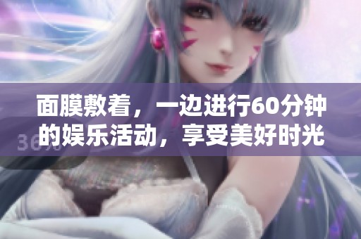 面膜敷着，一边进行60分钟的娱乐活动，享受美好时光！