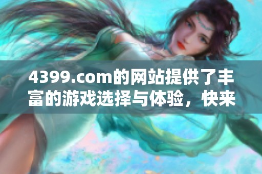 4399.com的网站提供了丰富的游戏选择与体验，快来探索吧！